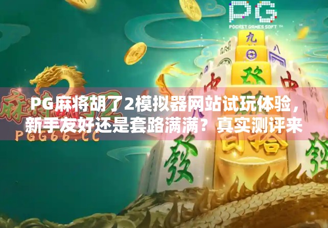 PG麻将胡了2模拟器网站试玩体验，新手友好还是套路满满？真实测评来了！