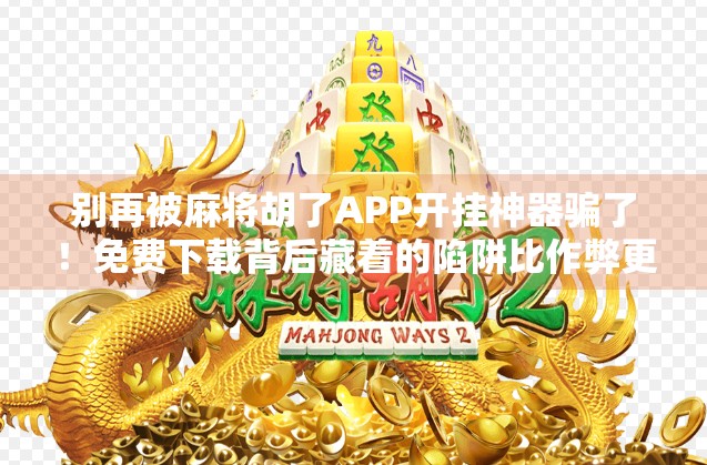 别再被麻将胡了APP开挂神器骗了！免费下载背后藏着的陷阱比作弊更可怕