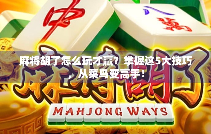 麻将胡了怎么玩才赢？掌握这5大技巧，从菜鸟变高手！