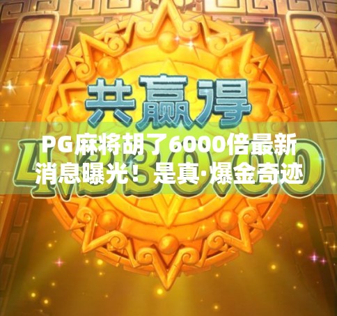 PG麻将胡了6000倍最新消息曝光!是真·爆金奇迹还是营销噱头?深度拆解背后真相! PG麻将胡了6000倍最新消息曝光!是真·爆金奇迹还是营销噱头?深度拆解背后真相!