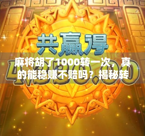 麻将胡了1000转一次,真的能稳赚不赔吗?揭秘转牌背后的真相!
