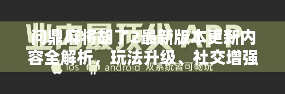 问鼎麻将胡了2最新版本更新内容全解析，玩法升级、社交增强、体验优化，这波更新太香了！