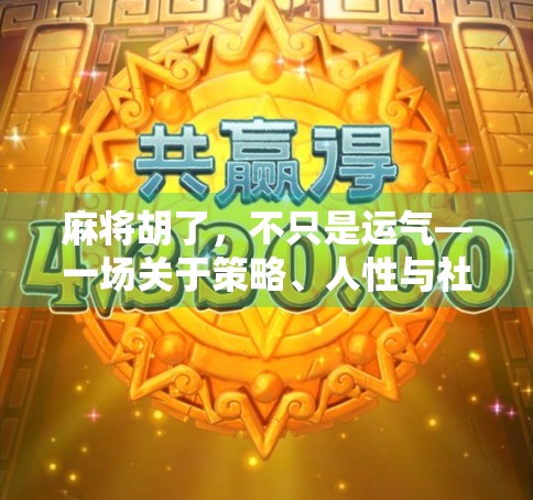 麻将胡了,不只是运气—一场关于策略、人性与社交的博弈艺术 麻将胡了,不只是运气—一场关于策略、人性与社交的博弈艺术